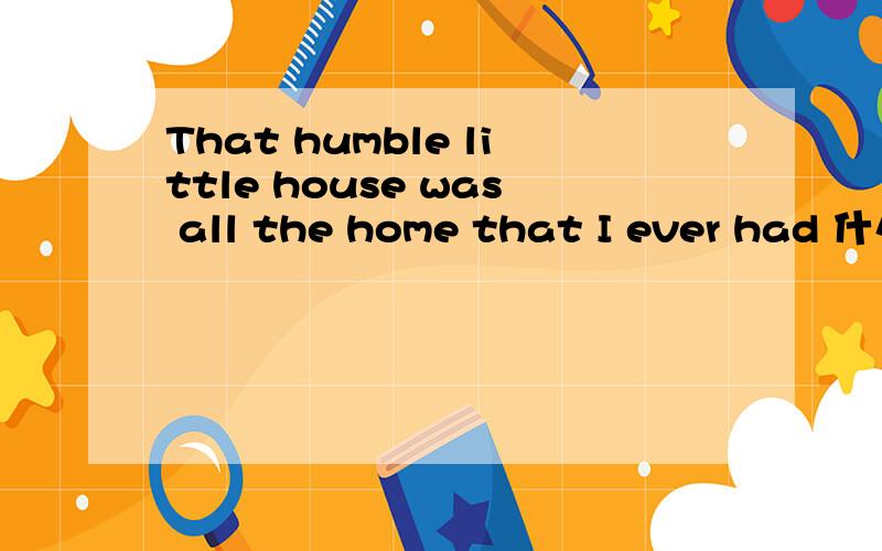 That humble little house was all the home that I ever had 什么句型