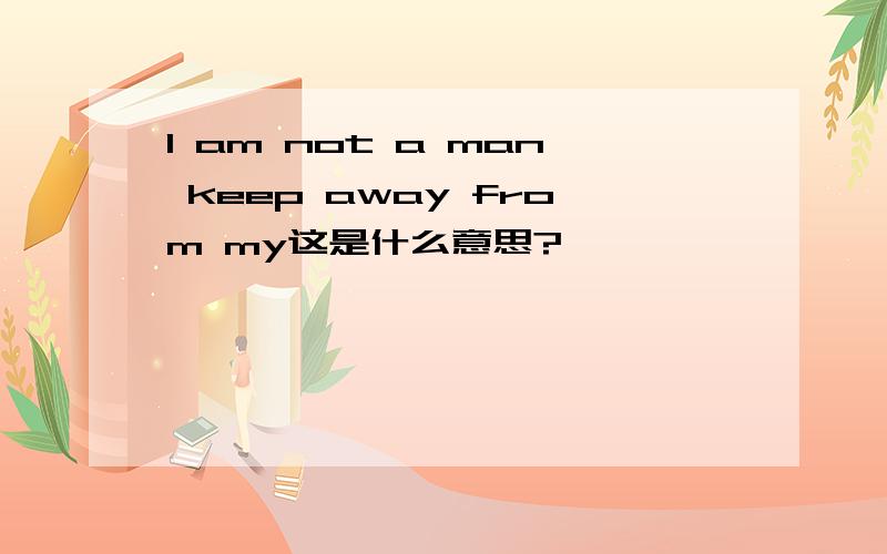 I am not a man keep away from my这是什么意思?