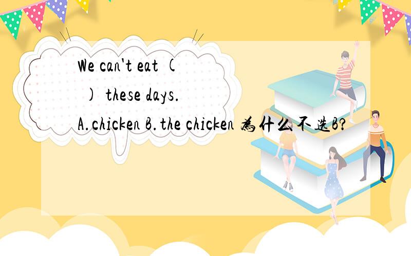 We can't eat ( ) these days.A.chicken B.the chicken 为什么不选B?
