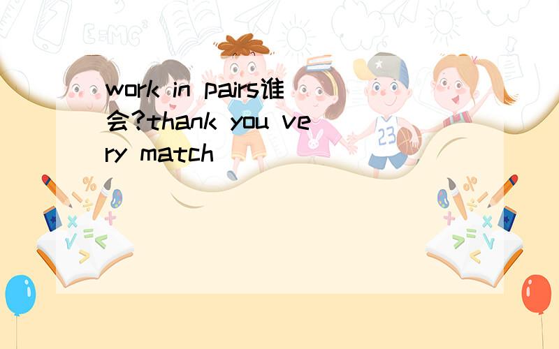 work in pairs谁会?thank you very match