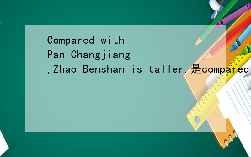 Compared with Pan Changjiang,Zhao Benshan is taller.是compared with还是comparing with