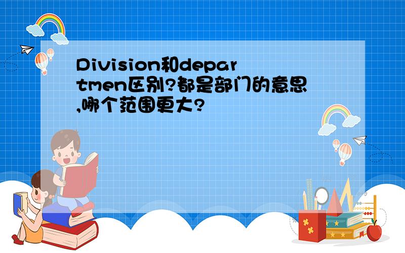Division和departmen区别?都是部门的意思,哪个范围更大?