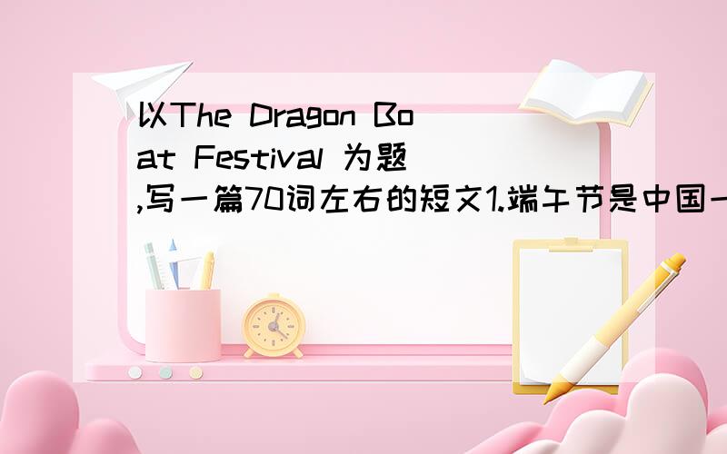 以The Dragon Boat Festival 为题,写一篇70词左右的短文1.端午节是中国一个重要的传统节日,它一般在六月份.多数中国家庭都庆祝这个节日.2.人们和家人或朋友聚在一起吃饭.通常人们都会吃一些特