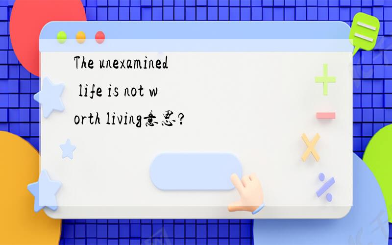 The unexamined life is not worth living意思?