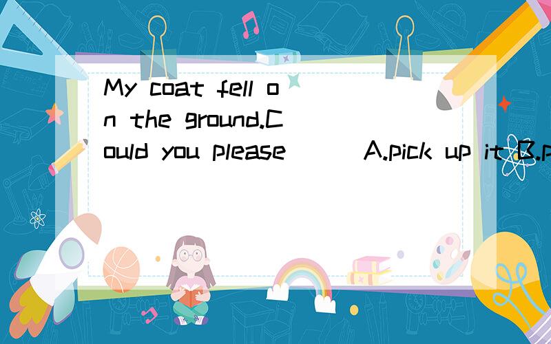 My coat fell on the ground.Could you please () A.pick up it B.pick it up C.put it on D.put on it本题的考点是什么?本题有什么语法?