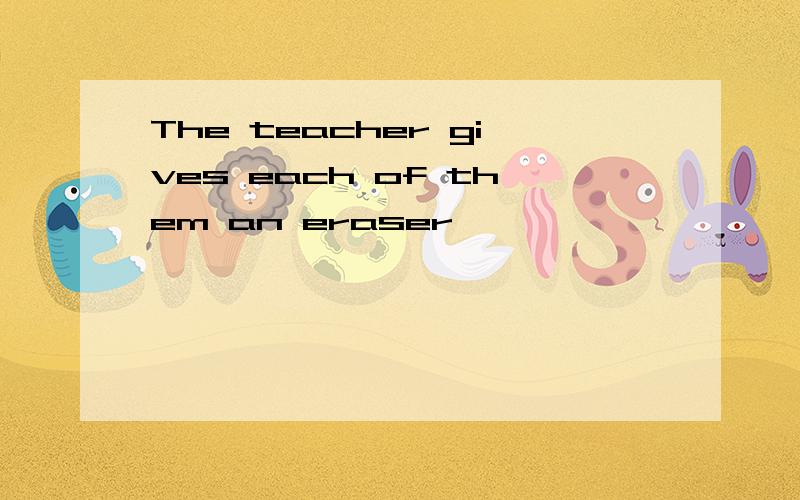 The teacher gives each of them an eraser