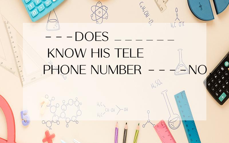 ---DOES ______ KNOW HIS TELEPHONE NUMBER ----NO,____ KNOWS用所给词的适当形式填空