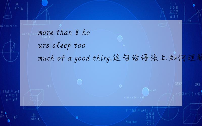 more than 8 hours sleep too much of a good thing,这句话语法上如何理解