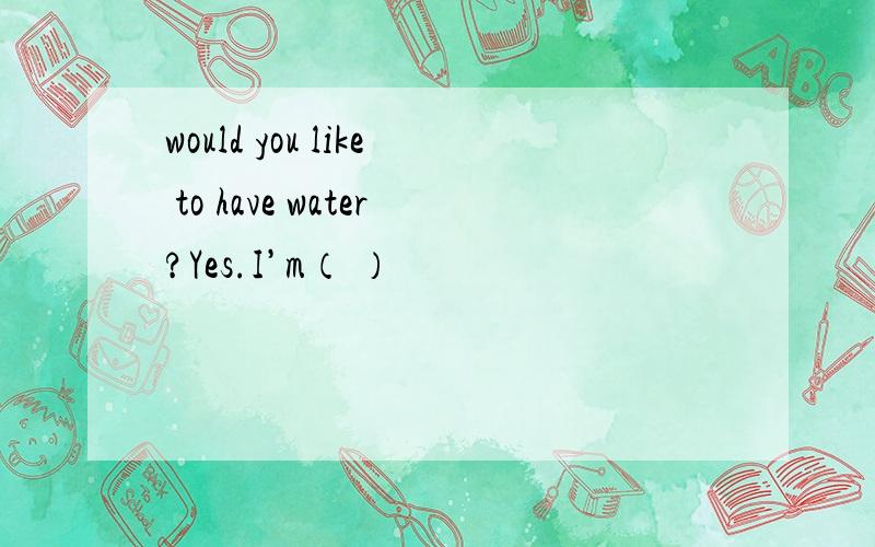 would you like to have water?Yes.I’m（ ）