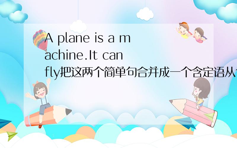 A plane is a machine.It can fly把这两个简单句合并成一个含定语从句的复合句