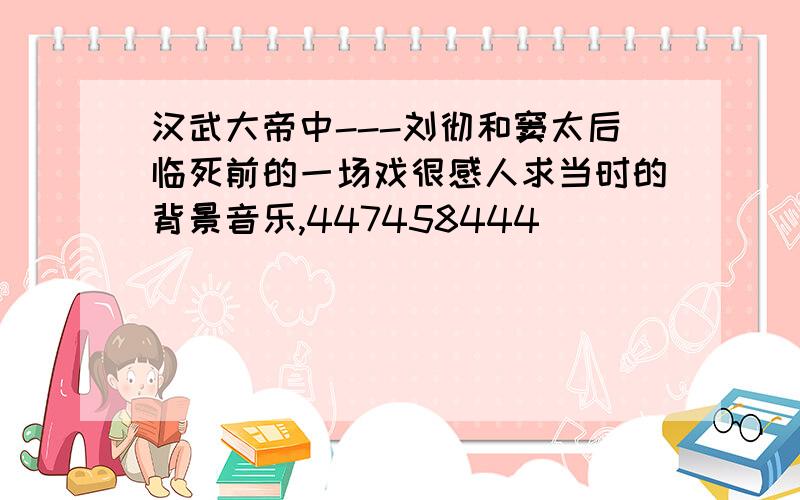 汉武大帝中---刘彻和窦太后临死前的一场戏很感人求当时的背景音乐,447458444