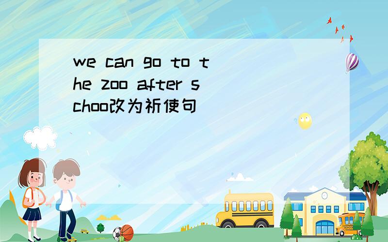 we can go to the zoo after schoo改为祈使句