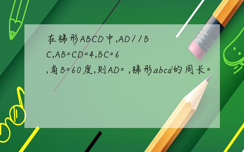 在梯形ABCD中,AD//BC,AB=CD=4,BC=6,角B=60度,则AD= ,梯形abcd的周长=
