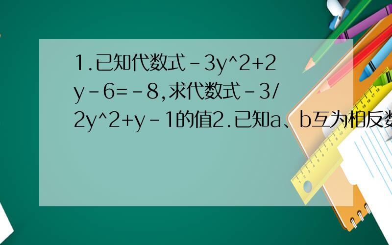 1.已知代数式-3y^2+2y-6=-8,求代数式-3/2y^2+y-1的值2.已知a、b互为相反数,c、b互为倒数.|m|=3,求m^2-a+b/m-cdm+(a+b)^2006的值.3.已知当x=-2时,代数式ax^3+bx+1的值为6,那么当x=2时,代数式ax^3+bx+1的值为多少?