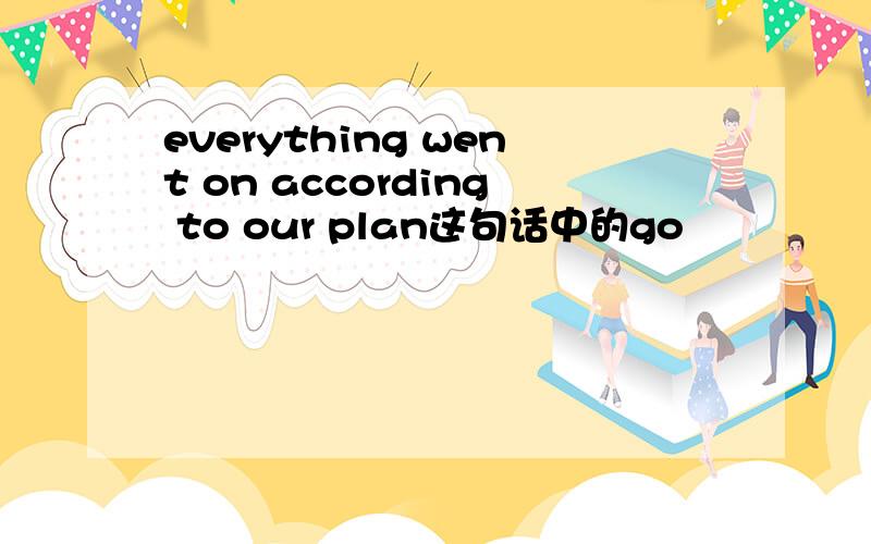 everything went on according to our plan这句话中的go