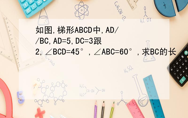 如图,梯形ABCD中,AD//BC,AD=5,DC=3跟2,∠BCD=45°,∠ABC=60°,求BC的长