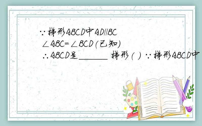 ∵梯形ABCD中AD//BC ∠ABC=∠BCD(已知) ∴ABCD是______ 梯形( ) ∵梯形ABCD中 AD//BC AC=BD∴ABCD是____梯
