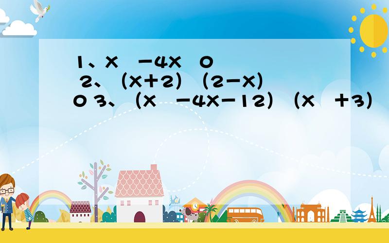 1、X²－4X﹤0 2、（X＋2）（2－X）﹥0 3、（X²－4X－12）（X²＋3）﹤0 4、﹣4﹤X²－5X＋2﹤26