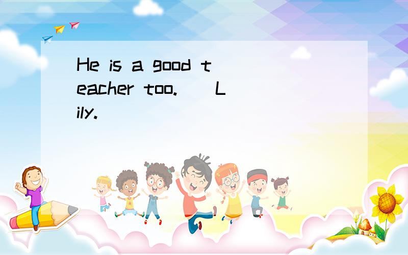 He is a good teacher too.()Lily.