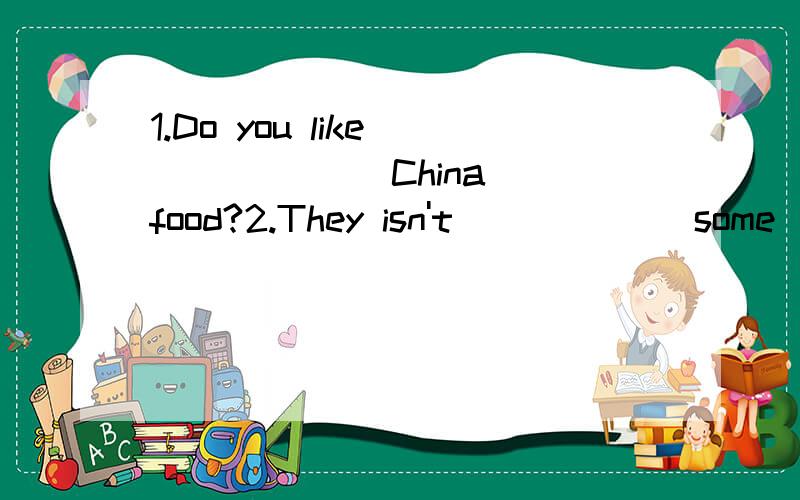 1.Do you like _____ (China) food?2.They isn't _____(some) tea in the cup.