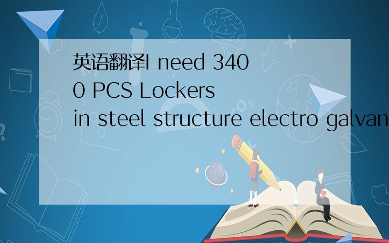 英语翻译I need 3400 PCS Lockers in steel structure electro galvanized piece of steel,ensuring perfect 8/10th rigidity.The steel doors with electro galvanized 10/10 padlock.