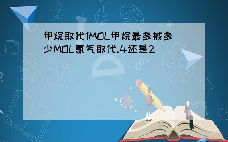 甲烷取代1MOL甲烷最多被多少MOL氯气取代.4还是2