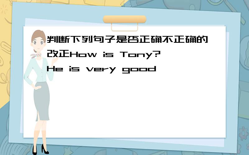 判断下列句子是否正确不正确的改正How is Tony?He is very good