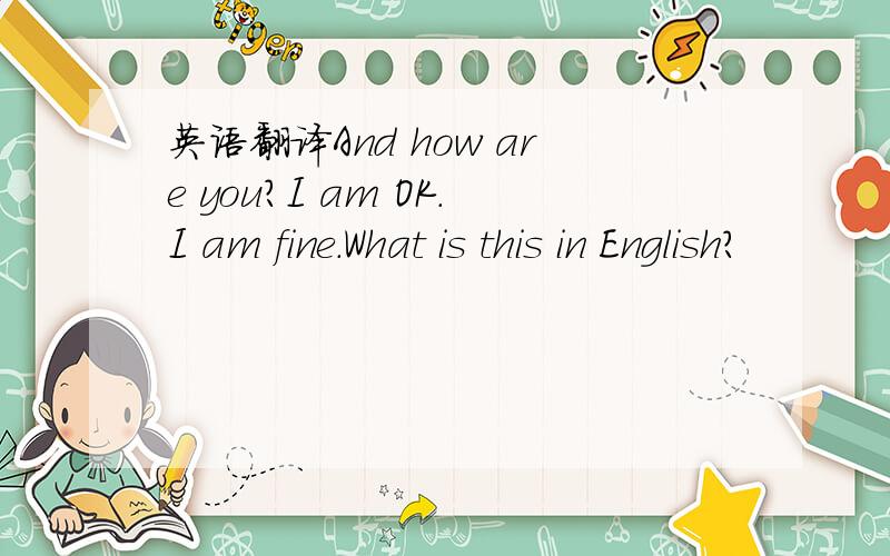 英语翻译And how are you?I am OK.I am fine.What is this in English?