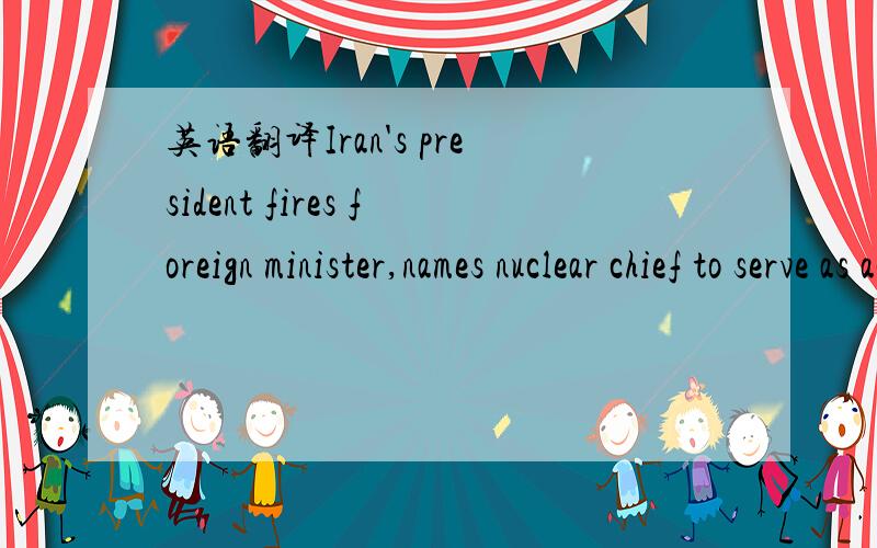 英语翻译Iran's president fires foreign minister,names nuclear chief to serve as acting top diplomat