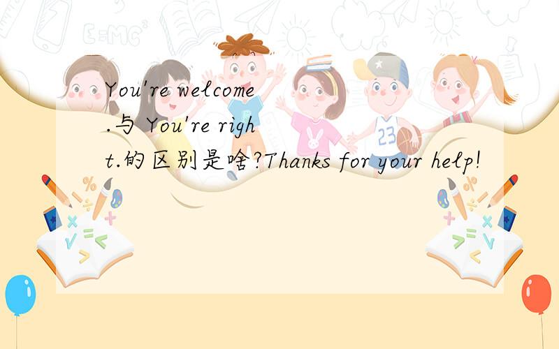 You're welcome.与 You're right.的区别是啥?Thanks for your help!