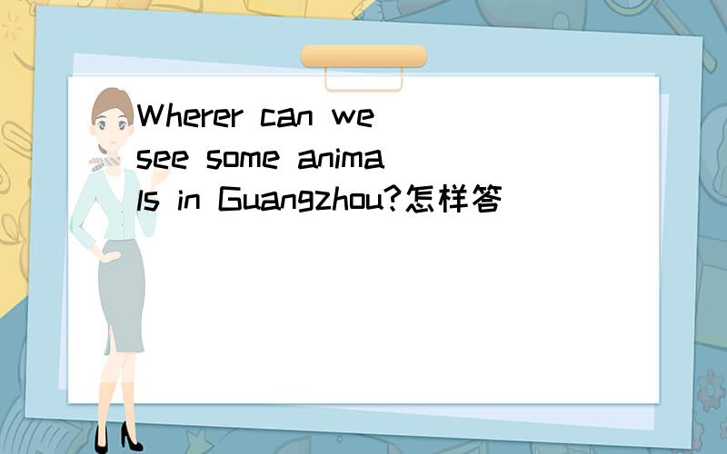 Wherer can we see some animals in Guangzhou?怎样答
