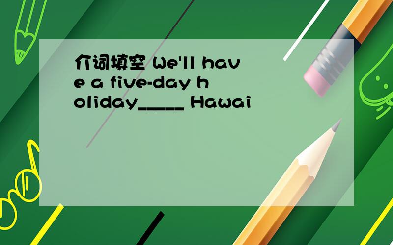 介词填空 We'll have a five-day holiday_____ Hawai