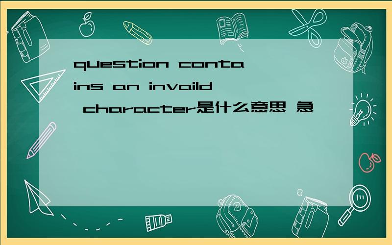 question contains an invaild character是什么意思 急