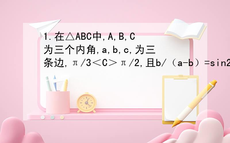 1.在△ABC中,A,B,C为三个内角,a,b,c,为三条边,π/3＜C＞π/2,且b/（a-b）=sin2C/（sinA-sin2C)（1）判断△ABC的形状（2）若｜向量BA+向量BC｜=2,求向量BA 乘 向量BC的取值范围