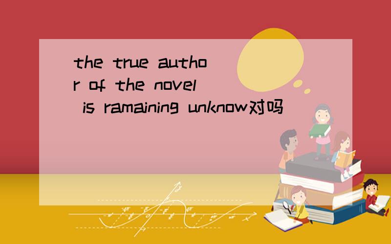 the true author of the novel is ramaining unknow对吗