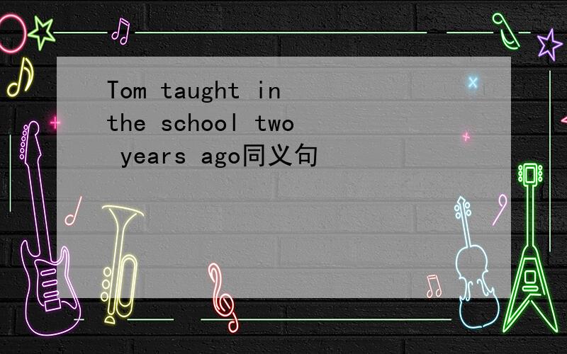 Tom taught in the school two years ago同义句