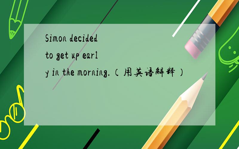 Simon decided to get up early in the morning.（用英语解释）