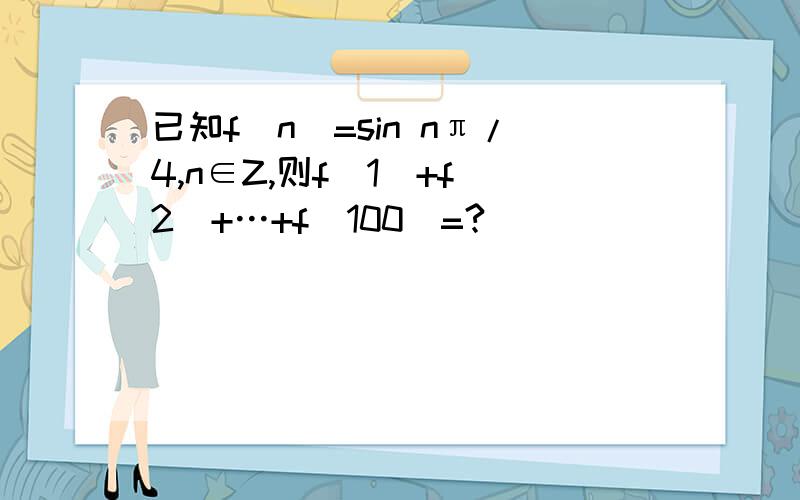 已知f(n)=sin nπ/4,n∈Z,则f(1)+f(2)+…+f(100)=?