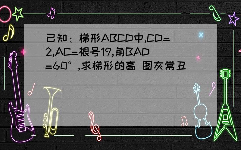 已知：梯形ABCD中,CD=2,AC=根号19,角BAD=60°,求梯形的高 图灰常丑