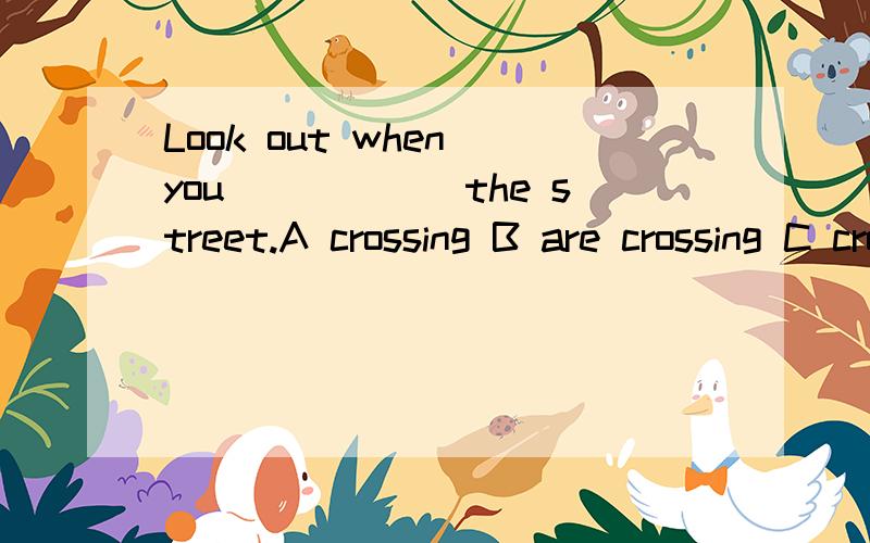 Look out when you______the street.A crossing B are crossing C cross D crossed