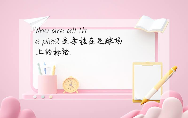 Who are all the pies?是条挂在足球场上的标语.
