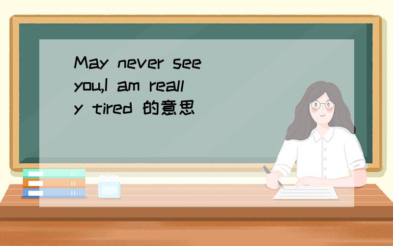 May never see you,I am really tired 的意思