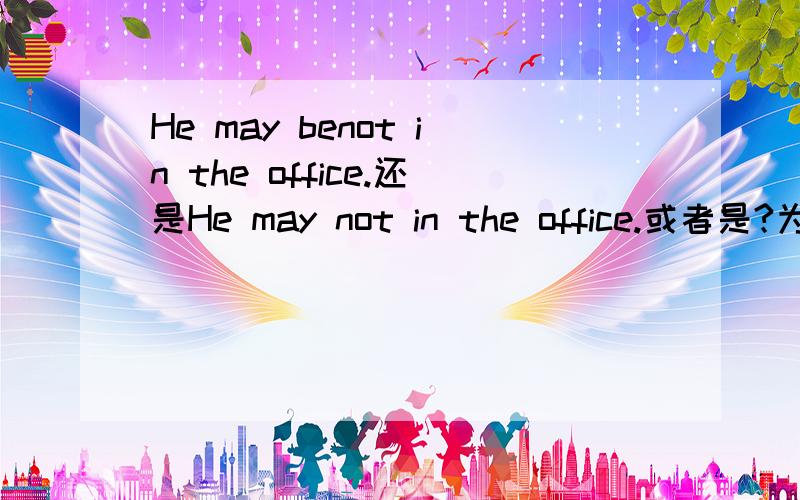 He may benot in the office.还是He may not in the office.或者是?为什么,