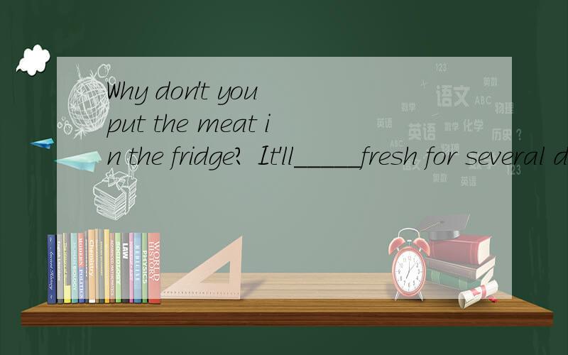 Why don't you put the meat in the fridge? It'll_____fresh for several days.A.be stayed   B. stwy   C. be staying   D. have stayed 是选B对吧?