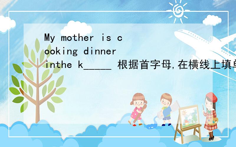 My mother is cooking dinner inthe k_____ 根据首字母,在横线上填单词