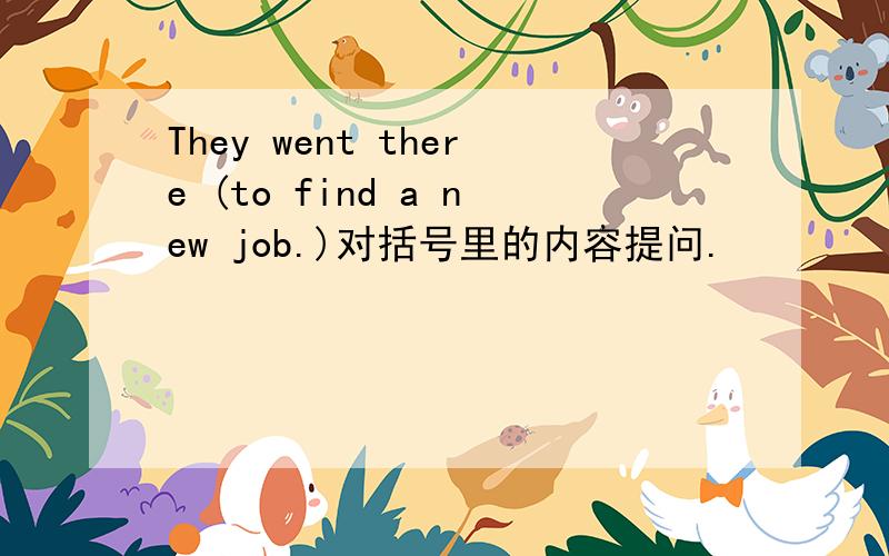 They went there (to find a new job.)对括号里的内容提问.