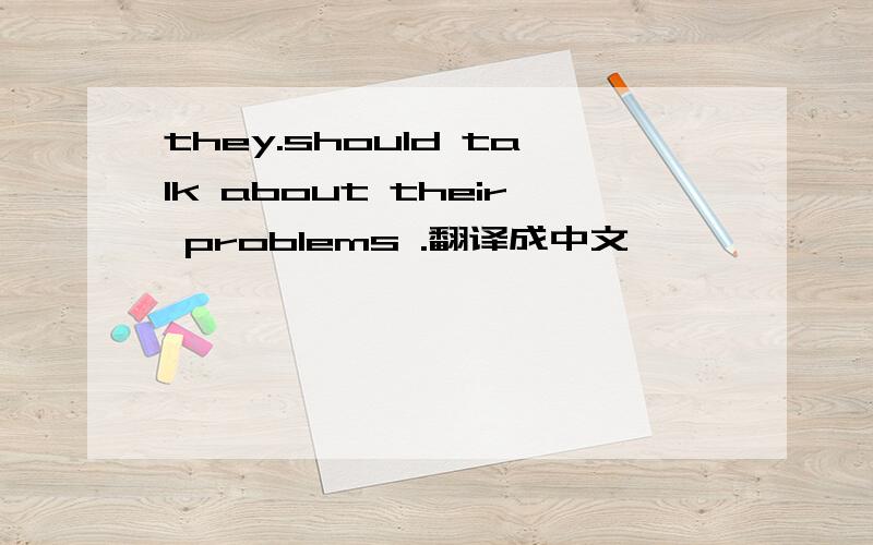 they.should talk about their problems .翻译成中文