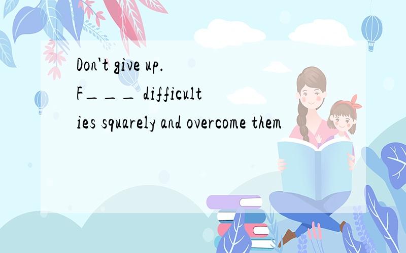 Don't give up.F___ difficulties squarely and overcome them