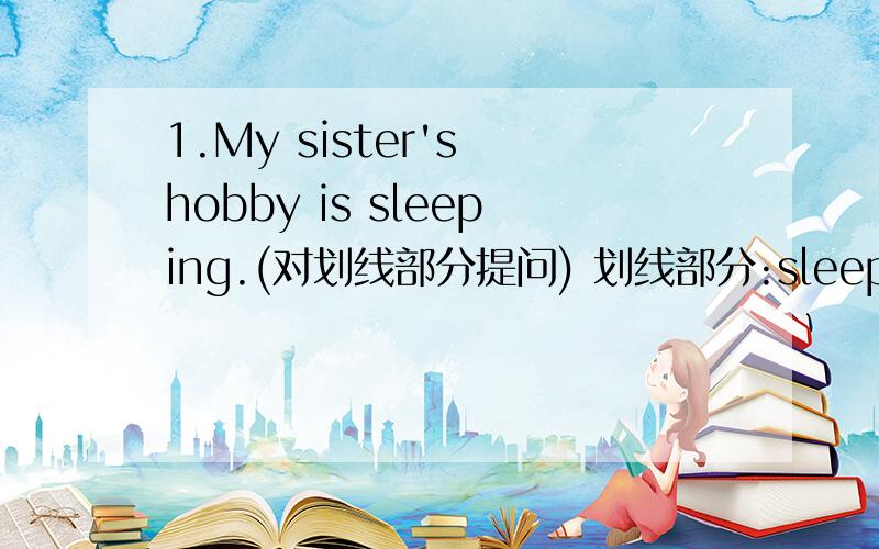1.My sister's hobby is sleeping.(对划线部分提问) 划线部分:sleeping2.Is she good at drawing?(同义句)3.The students enjoy collecting stamps.(对划线部分提问) 划线部分:The students 4.Does everyone in your class like English?(肯