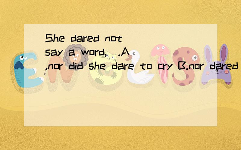 She dared not say a word,_.A.nor did she dare to cry B.nor dared she to cry C.nor dared she cry求详